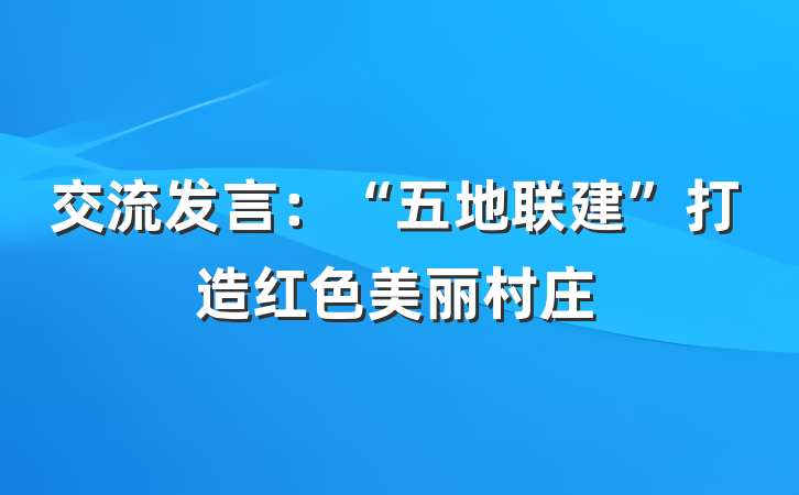 交流发言：“五地联建”打造红色美丽村庄