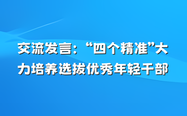 交流发言：“四个精准”大力培养选拔优秀年轻干部