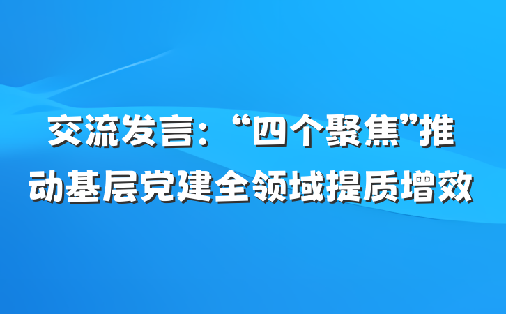 交流发言：“四个聚焦”推动基层党建全领域提质增效
