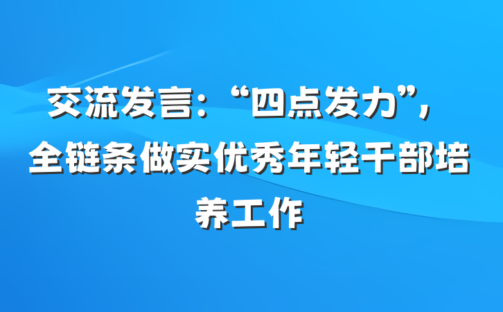 交流发言：“四点发力”，全链条做实优秀年轻干部培养工作