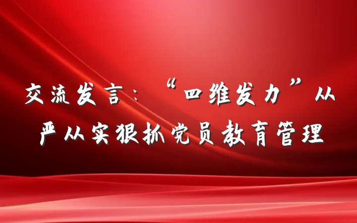 交流发言：“四维发力”从严从实狠抓党员教育管理
