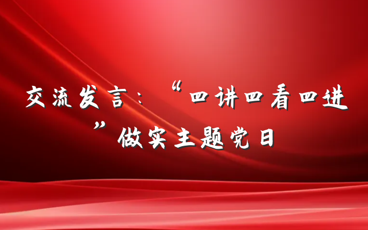 交流发言：“四讲四看四进”做实主题党日