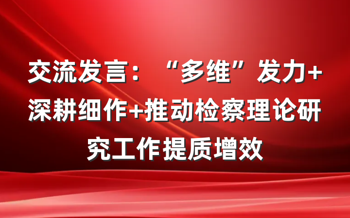 交流发言：“多维”发力 深耕细作 推动检察理论研究工作提质增效