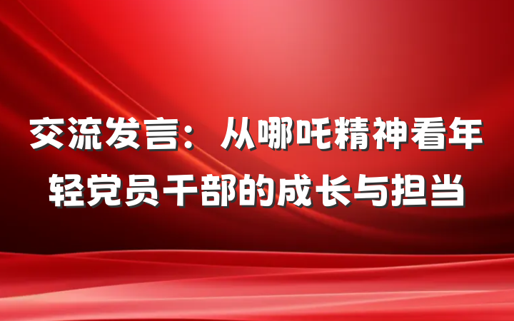 交流发言：从哪吒精神看年轻党员干部的成长与担当