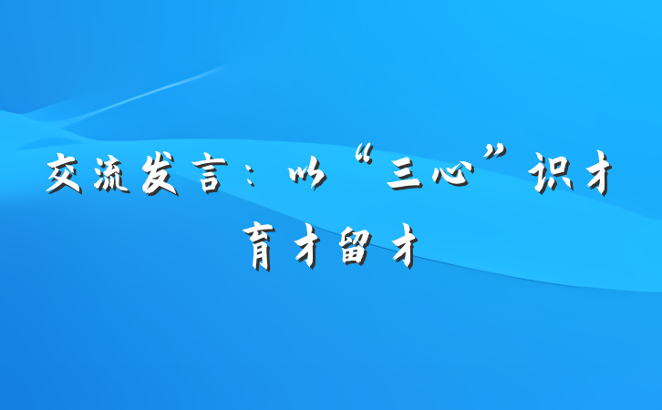 交流发言：以“三心”识才育才留才