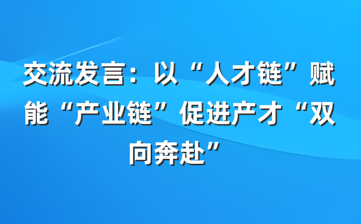 交流发言：以“人才链”赋能“产业链”促进产才“双向奔赴”