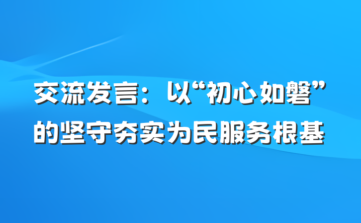 交流发言：以“初心如磐”的坚守夯实为民服务根基