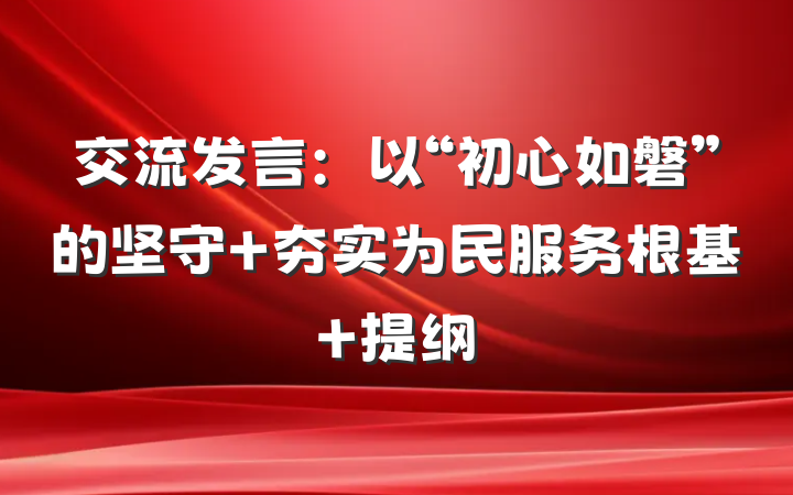 交流发言：以“初心如磐”的坚守 夯实为民服务根基 提纲