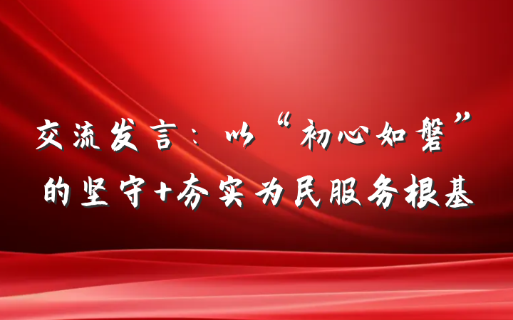 交流发言：以“初心如磐”的坚守 夯实为民服务根基