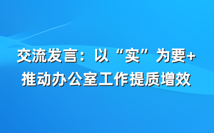 交流发言：以“实”为要 推动办公室工作提质增效