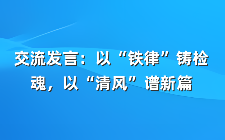 交流发言：以“铁律”铸检魂，以“清风”谱新篇