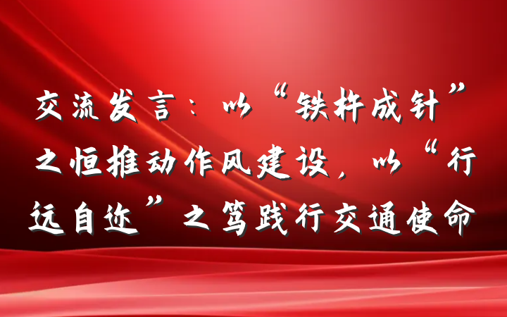 交流发言：以“铁杵成针”之恒推动作风建设，以“行远自迩”之笃践行交通使命
