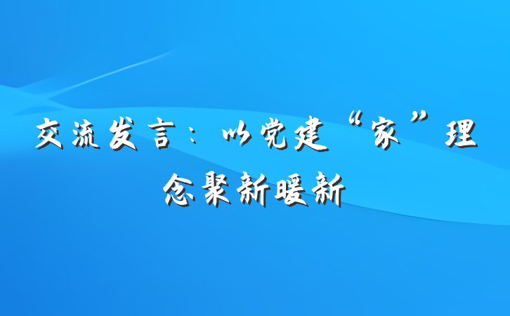 交流发言：以党建“家”理念聚新暖新