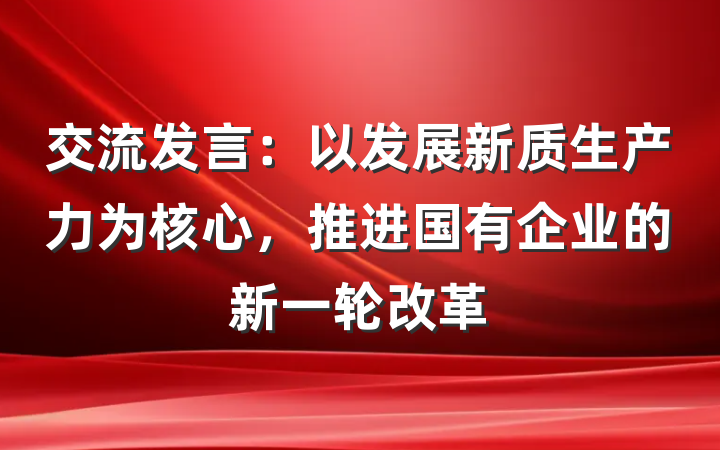 交流发言：以发展新质生产力为核心，推进国有企业的新一轮改革