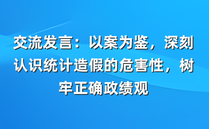 交流发言：以案为鉴，深刻认识统计造假的危害性，树牢正确政绩观