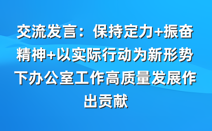 交流发言：保持定力 振奋精神 以实际行动为新形势下办公室工作高质量发展作出贡献