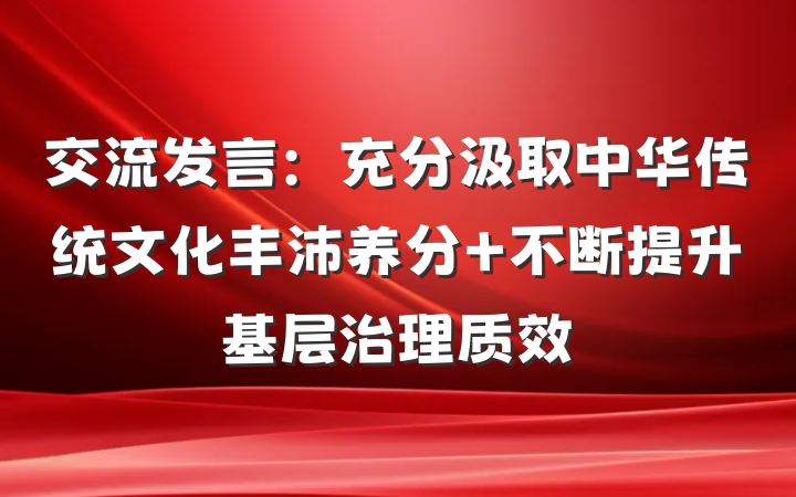 交流发言：充分汲取中华传统文化丰沛养分 不断提升基层治理质效