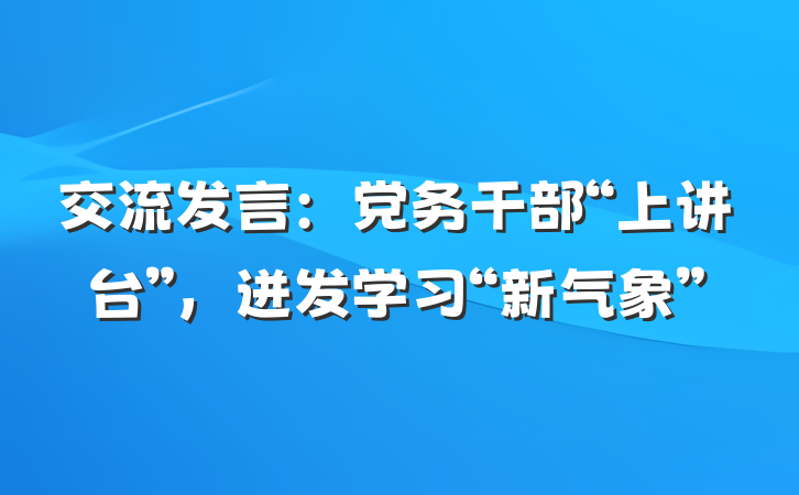 交流发言：党务干部“上讲台”，迸发学习“新气象”