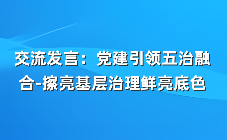 交流发言：党建引领五治融合-擦亮基层治理鲜亮底色