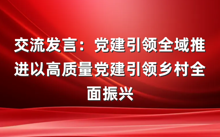 交流发言：党建引领全域推进以高质量党建引领乡村全面振兴