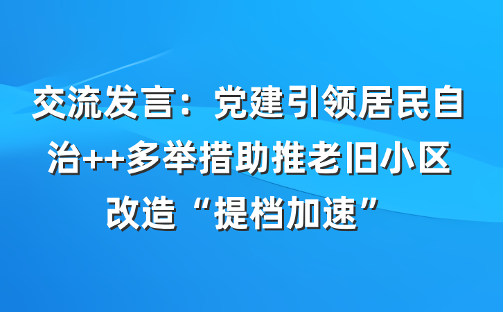 交流发言：党建引领居民自治  多举措助推老旧小区改造“提档加速”