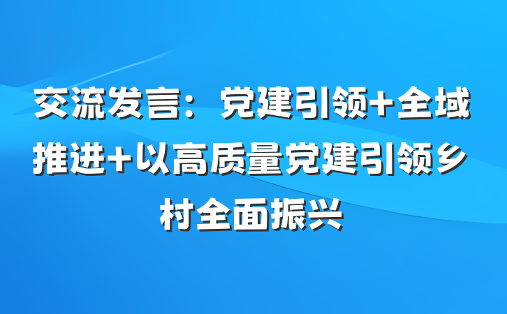 交流发言：党建引领 全域推进 以高质量党建引领乡村全面振兴