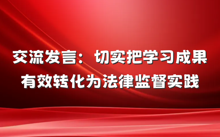交流发言：切实把学习成果有效转化为法律监督实践