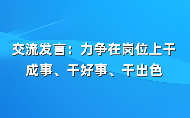 交流发言：力争在岗位上干成事、干好事、干出色