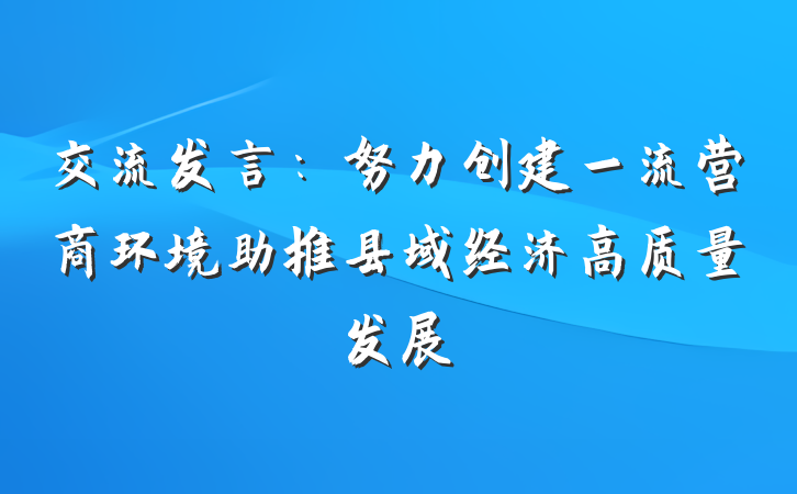 交流发言：努力创建一流营商环境助推县域经济高质量发展