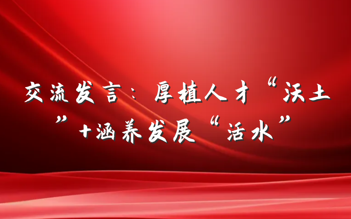 交流发言：厚植人才“沃土” 涵养发展“活水”