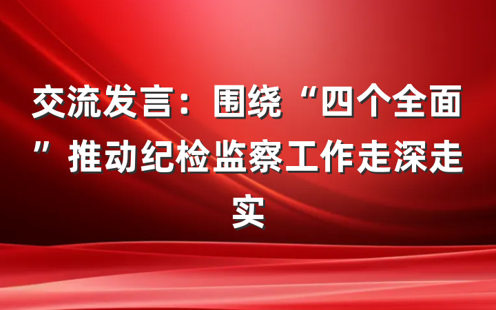 交流发言：围绕“四个全面”推动纪检监察工作走深走实