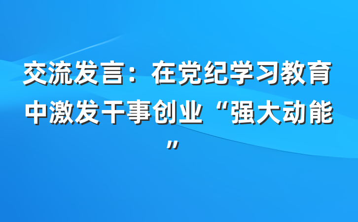 交流发言：在党纪学习教育中激发干事创业“强大动能”