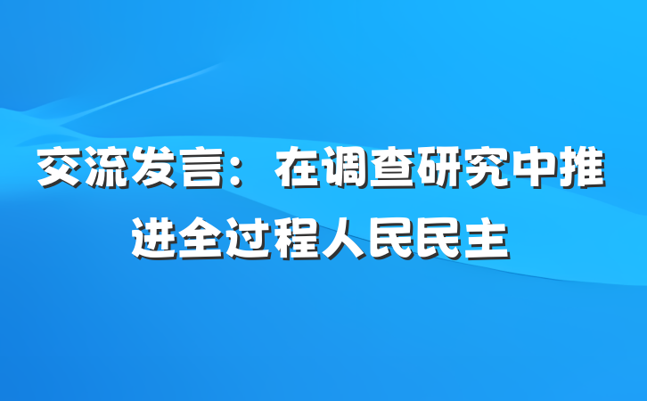 交流发言：在调查研究中推进全过程人民民主