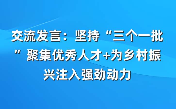 交流发言：坚持“三个一批”聚集优秀人才 为乡村振兴注入强劲动力