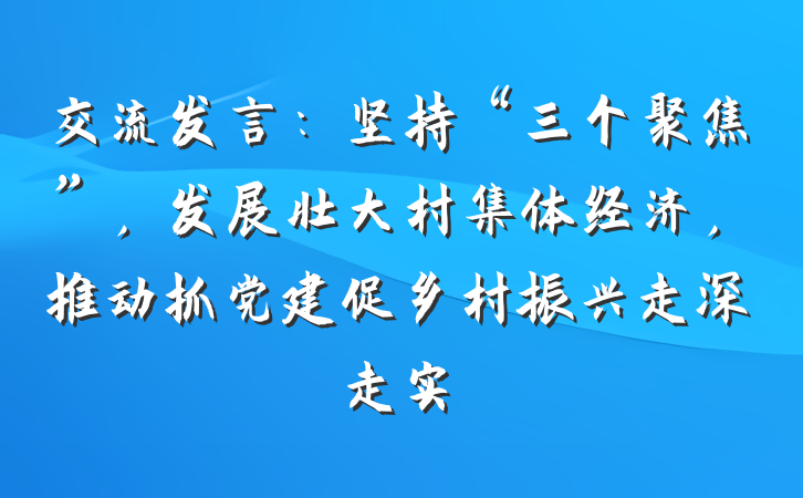 交流发言：坚持“三个聚焦”，发展壮大村集体经济，推动抓党建促乡村振兴走深走实