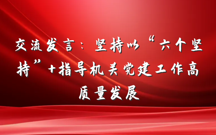 交流发言：坚持以“六个坚持” 指导机关党建工作高质量发展