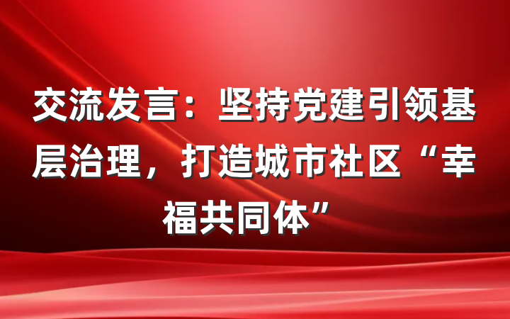 交流发言：坚持党建引领基层治理，打造城市社区“幸福共同体”
