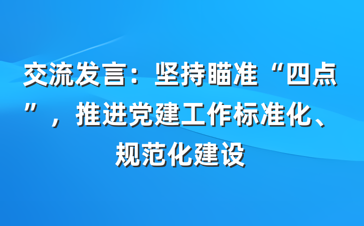 交流发言：坚持瞄准“四点”，推进党建工作标准化、规范化建设