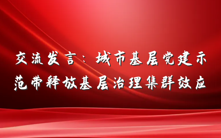 交流发言：城市基层党建示范带释放基层治理集群效应