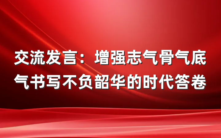 交流发言：增强志气骨气底气书写不负韶华的时代答卷