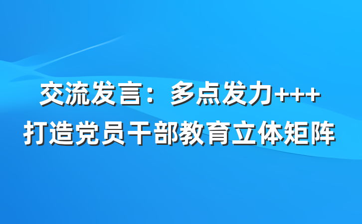 交流发言：多点发力   打造党员干部教育立体矩阵