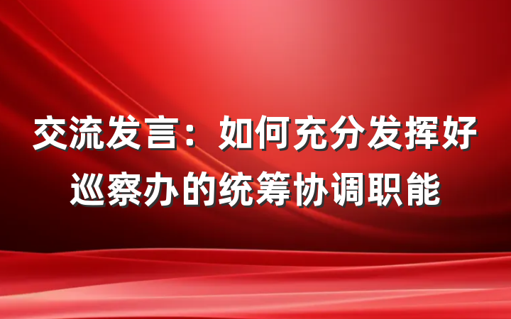 交流发言：如何充分发挥好巡察办的统筹协调职能