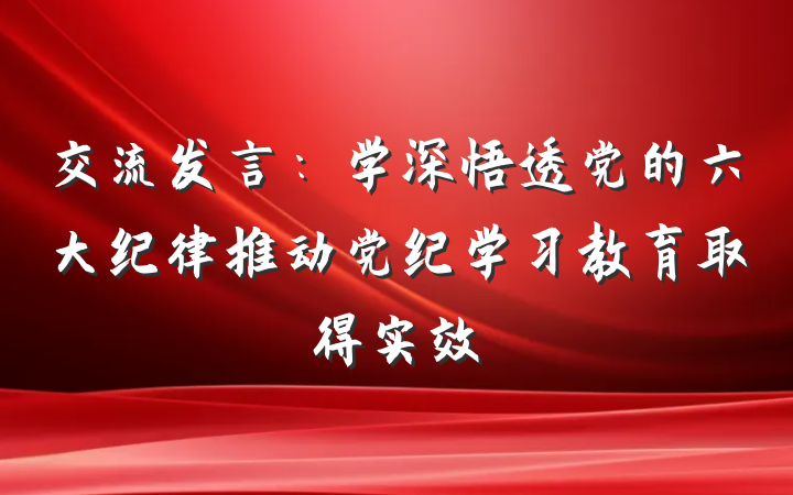 交流发言：学深悟透党的六大纪律推动党纪学习教育取得实效