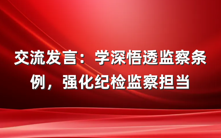 交流发言：学深悟透监察条例，强化纪检监察担当