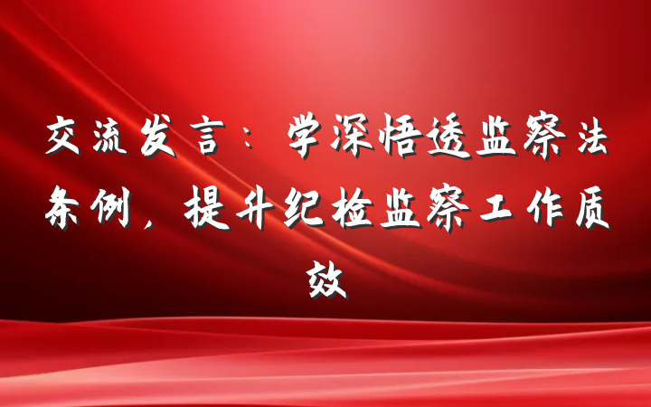 交流发言：学深悟透监察法条例，提升纪检监察工作质效