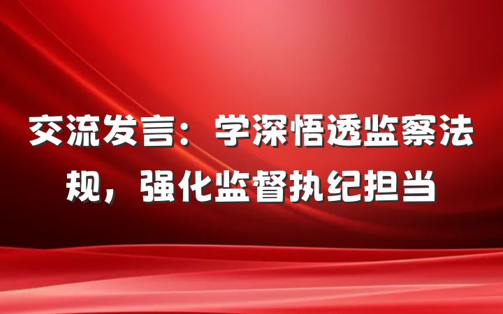 交流发言：学深悟透监察法规，强化监督执纪担当
