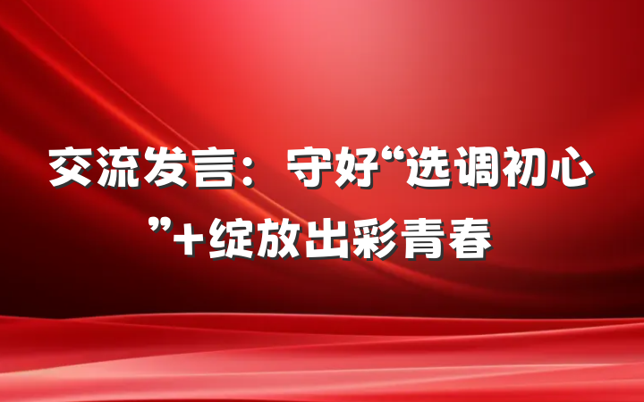 交流发言：守好“选调初心” 绽放出彩青春
