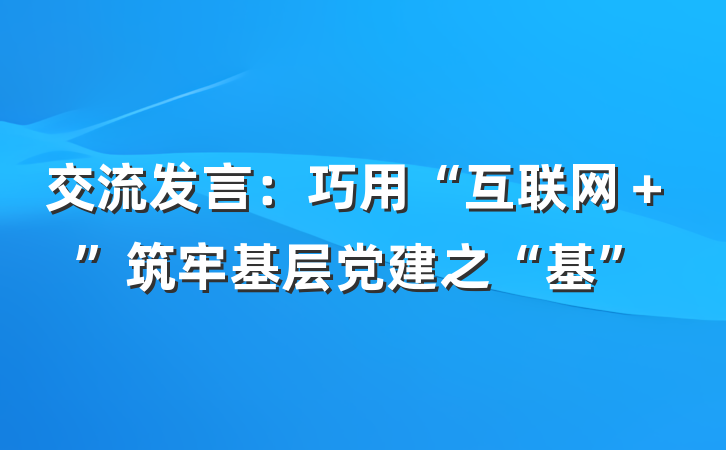 交流发言：巧用“互联网＋”筑牢基层党建之“基”
