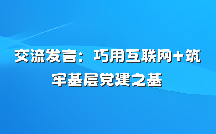 交流发言：巧用互联网＋筑牢基层党建之基
