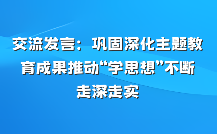 交流发言：巩固深化主题教育成果推动“学思想”不断走深走实